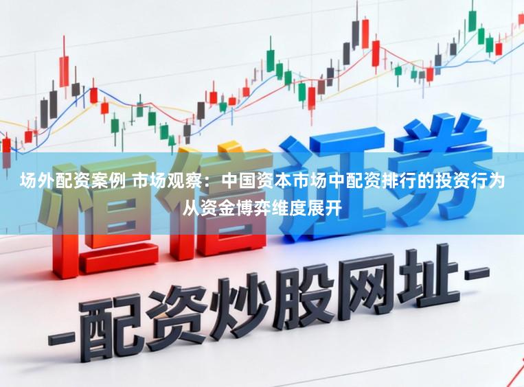 场外配资案例 市场观察：中国资本市场中配资排行的投资行为从资金博弈维度展开