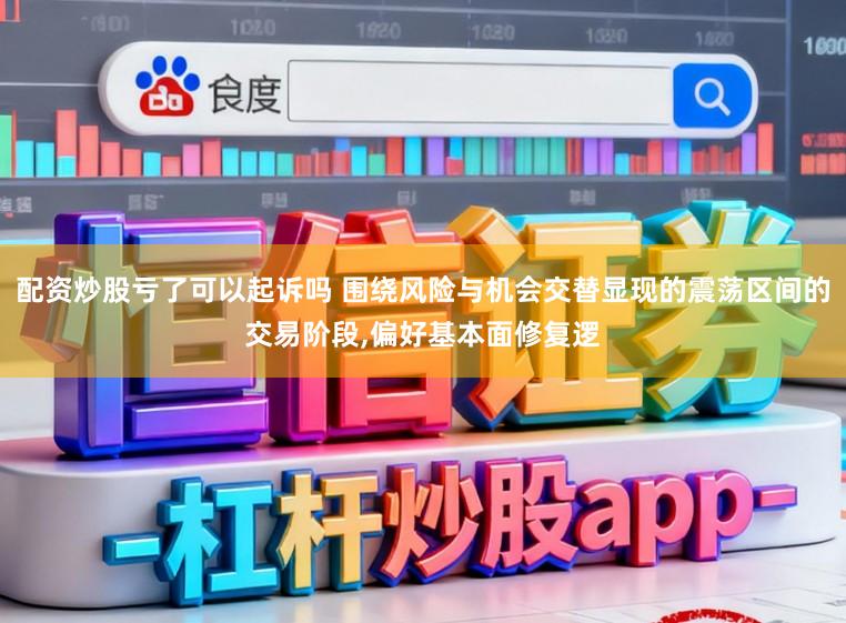 配资炒股亏了可以起诉吗 围绕风险与机会交替显现的震荡区间的交易阶段,偏好基本面修复逻