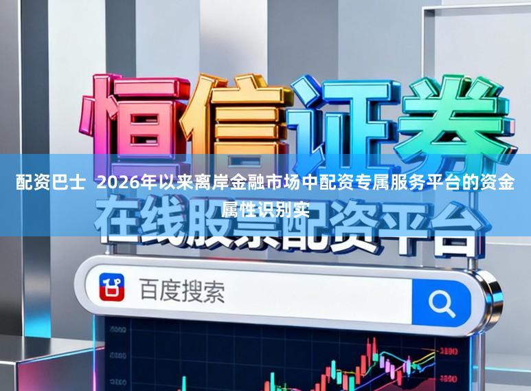 配资巴士  2026年以来离岸金融市场中配资专属服务平台的资金属性识别实