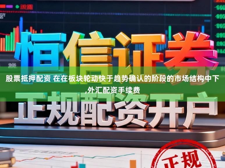 股票抵押配资 在在板块轮动快于趋势确认的阶段的市场结构中下,外汇配资手续费