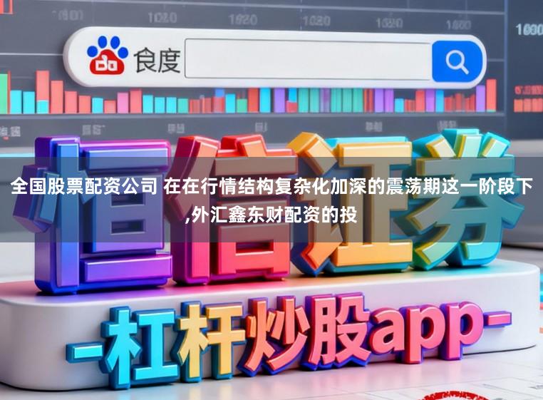 全国股票配资公司 在在行情结构复杂化加深的震荡期这一阶段下,外汇鑫东财配资的投