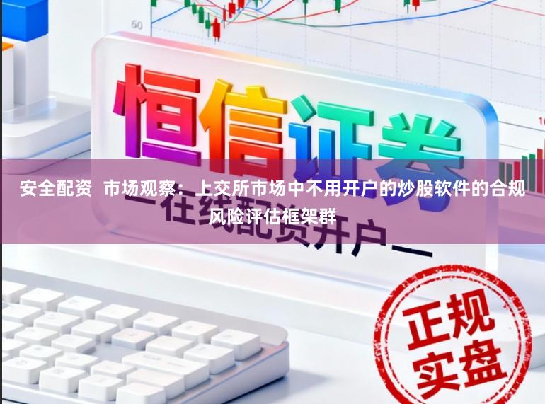 安全配资  市场观察：上交所市场中不用开户的炒股软件的合规风险评估框架群
