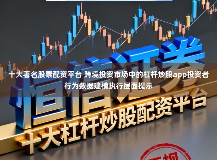 十大著名股票配资平台 跨境投资市场中的杠杆炒股app投资者行为数据建模执行层面提示