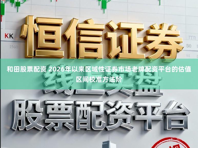 和田股票配资 2026年以来区域性证券市场老牌配资平台的估值区间校准方法阶