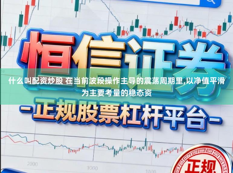 什么叫配资炒股 在当前波段操作主导的震荡周期里,以净值平滑为主要考量的稳态资