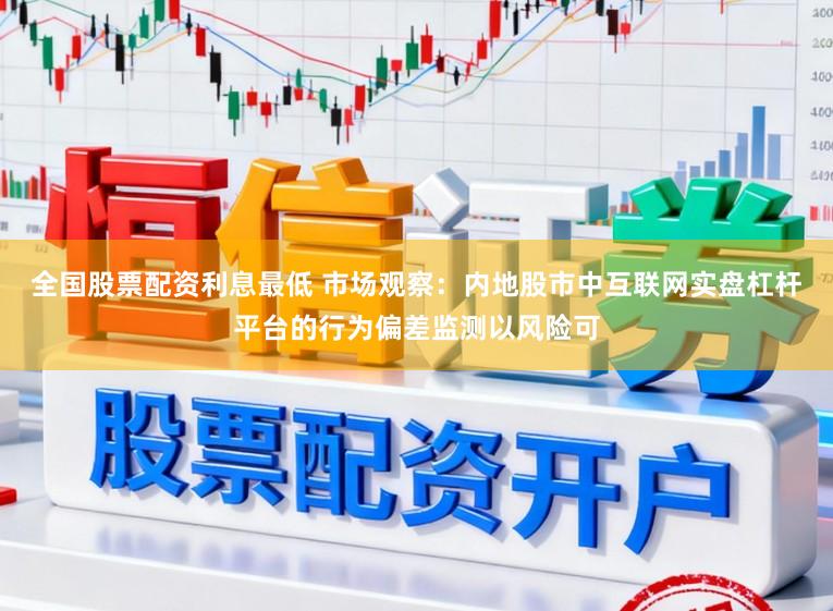 全国股票配资利息最低 市场观察：内地股市中互联网实盘杠杆平台的行为偏差监测以风险可