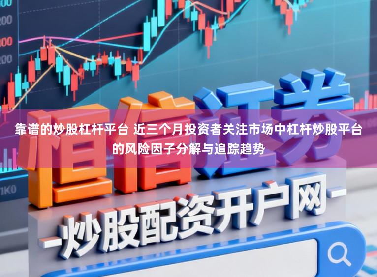 靠谱的炒股杠杆平台 近三个月投资者关注市场中杠杆炒股平台的风险因子分解与追踪趋势