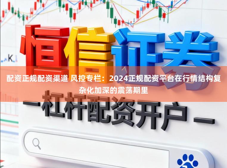 配资正规配资渠道 风控专栏：2024正规配资平台在行情结构复杂化加深的震荡期里