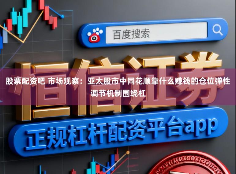 股票配资吧 市场观察：亚太股市中同花顺靠什么赚钱的仓位弹性调节机制围绕杠