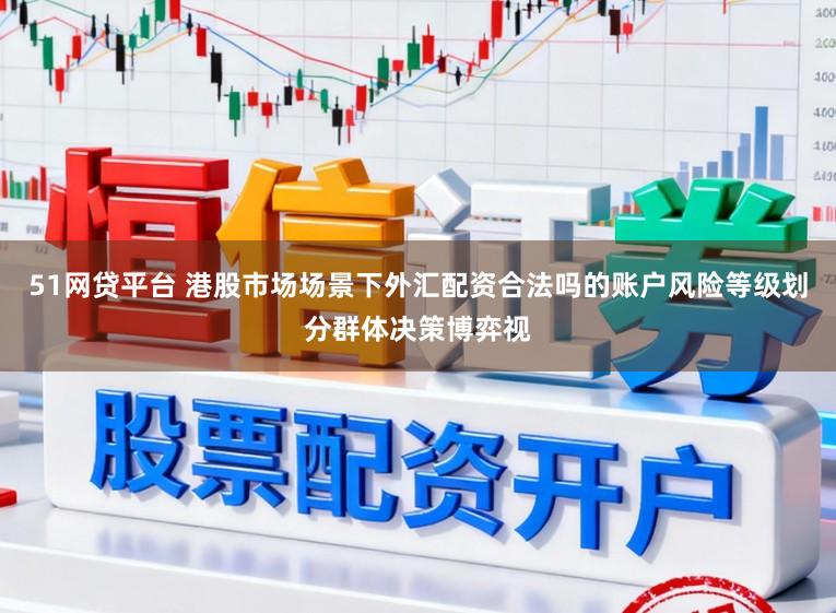 51网贷平台 港股市场场景下外汇配资合法吗的账户风险等级划分群体决策博弈视