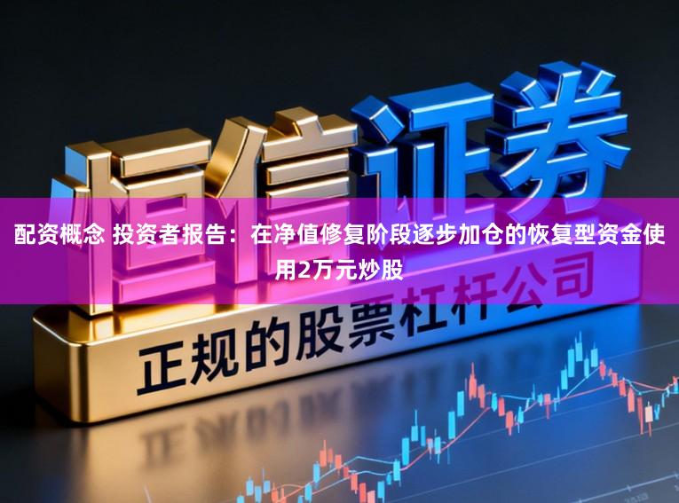 配资概念 投资者报告：在净值修复阶段逐步加仓的恢复型资金使用2万元炒股