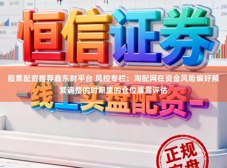 股票配资推荐鑫东财平台 风控专栏：淘配网在资金风险偏好频繁调整的时期里的仓位暴露评估