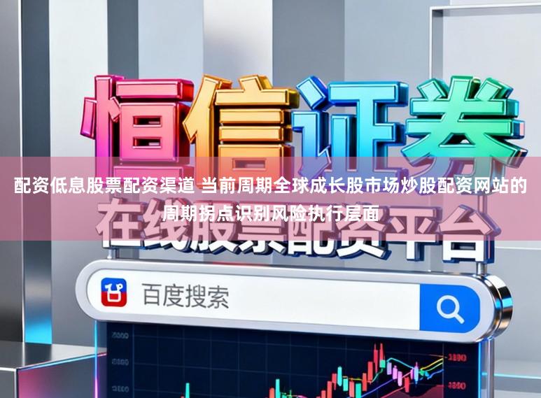 配资低息股票配资渠道 当前周期全球成长股市场炒股配资网站的周期拐点识别风险执行层面