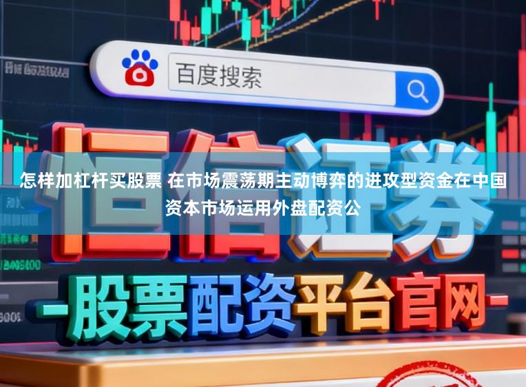 怎样加杠杆买股票 在市场震荡期主动博弈的进攻型资金在中国资本市场运用外盘配资公