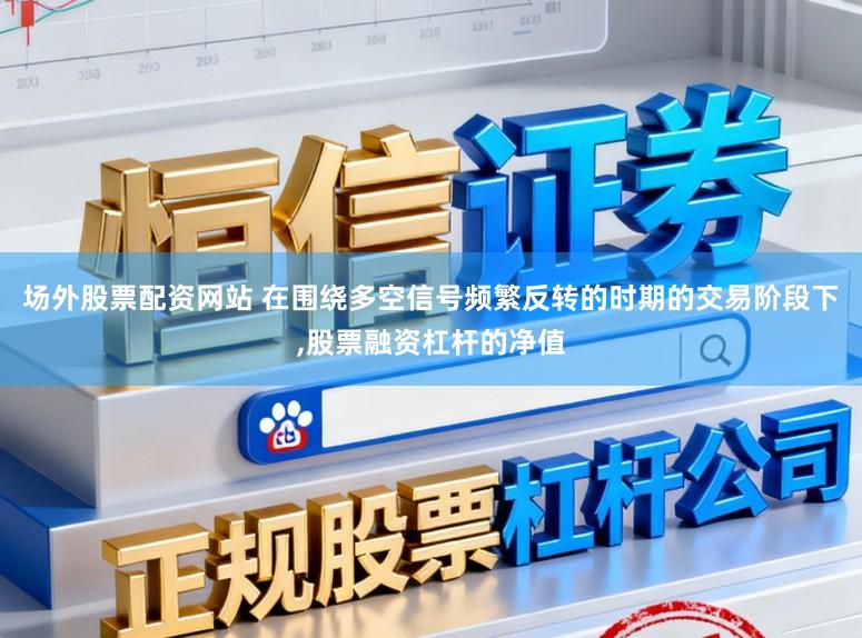 场外股票配资网站 在围绕多空信号频繁反转的时期的交易阶段下,股票融资杠杆的净值