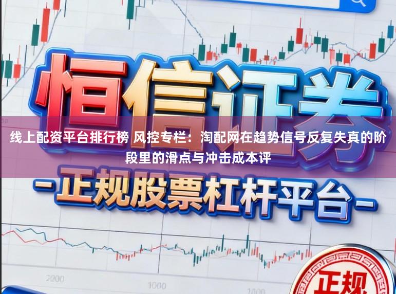 线上配资平台排行榜 风控专栏：淘配网在趋势信号反复失真的阶段里的滑点与冲击成本评