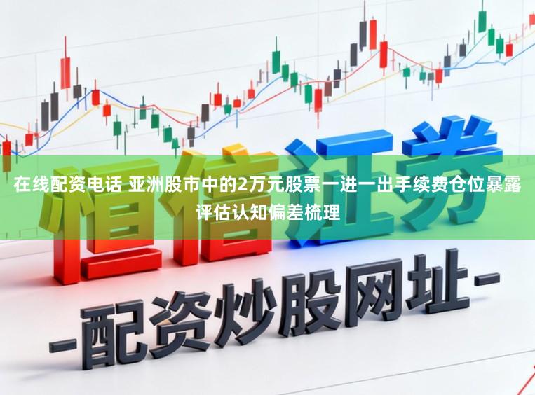 在线配资电话 亚洲股市中的2万元股票一进一出手续费仓位暴露评估认知偏差梳理