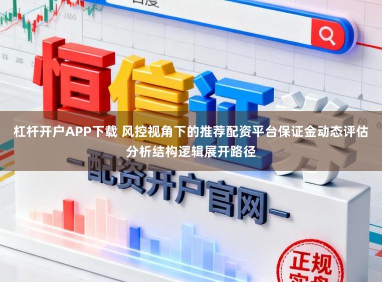 杠杆开户APP下载 风控视角下的推荐配资平台保证金动态评估分析结构逻辑展开路径