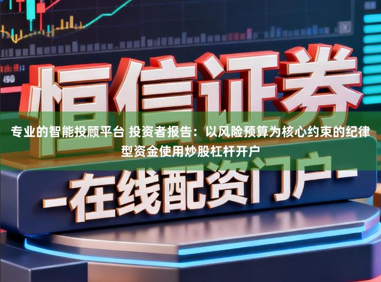 专业的智能投顾平台 投资者报告：以风险预算为核心约束的纪律型资金使用炒股杠杆开户