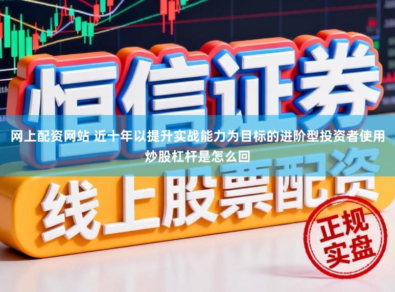 网上配资网站 近十年以提升实战能力为目标的进阶型投资者使用炒股杠杆是怎么回