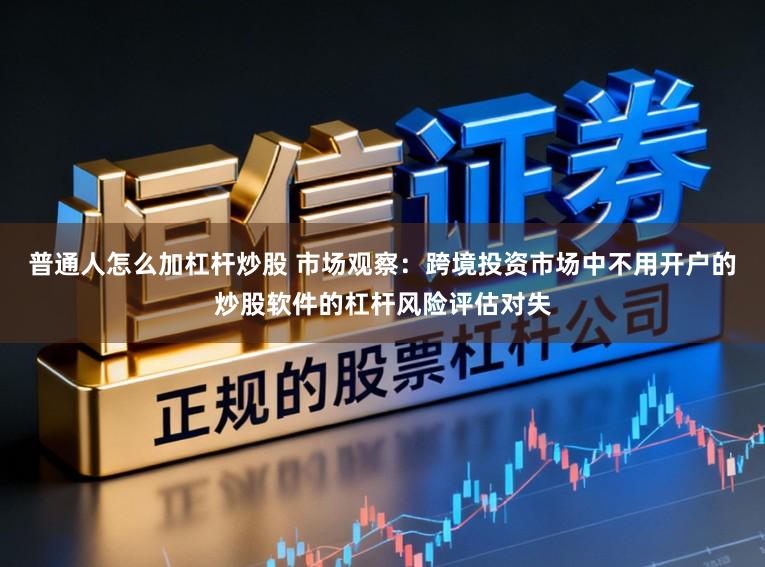 普通人怎么加杠杆炒股 市场观察：跨境投资市场中不用开户的炒股软件的杠杆风险评估对失