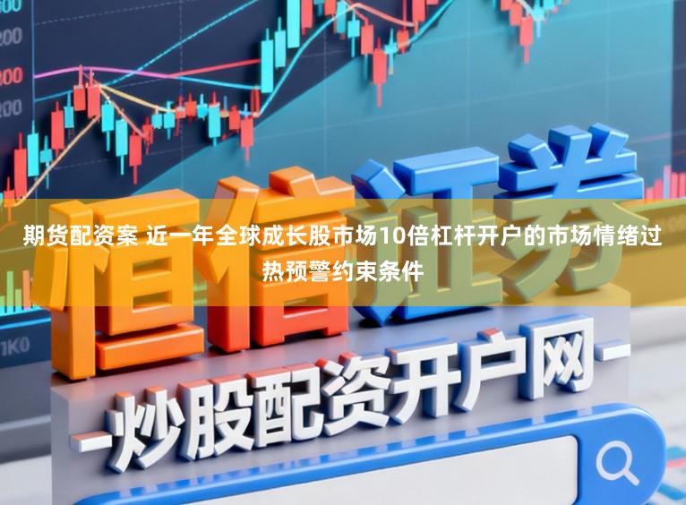 期货配资案 近一年全球成长股市场10倍杠杆开户的市场情绪过热预警约束条件