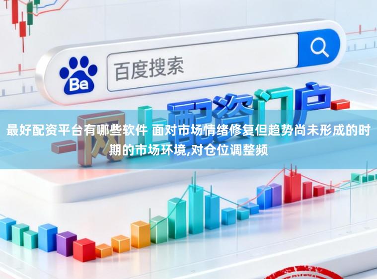 最好配资平台有哪些软件 面对市场情绪修复但趋势尚未形成的时期的市场环境,对仓位调整频