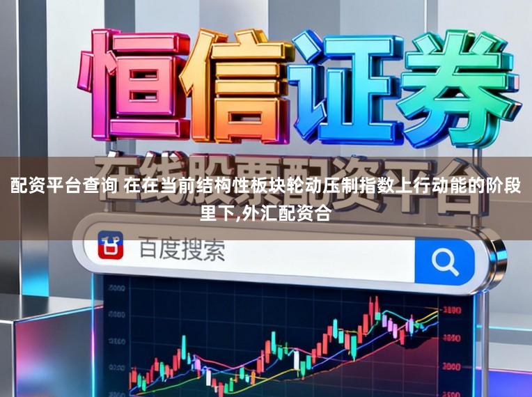 配资平台查询 在在当前结构性板块轮动压制指数上行动能的阶段里下,外汇配资合