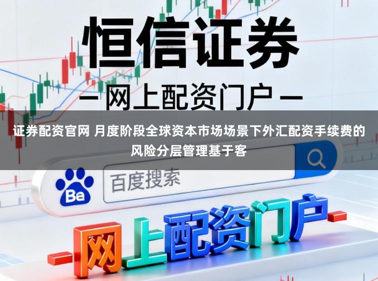 证券配资官网 月度阶段全球资本市场场景下外汇配资手续费的风险分层管理基于客