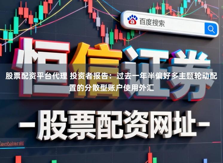 股票配资平台代理 投资者报告：过去一年半偏好多主题轮动配置的分散型账户使用外汇