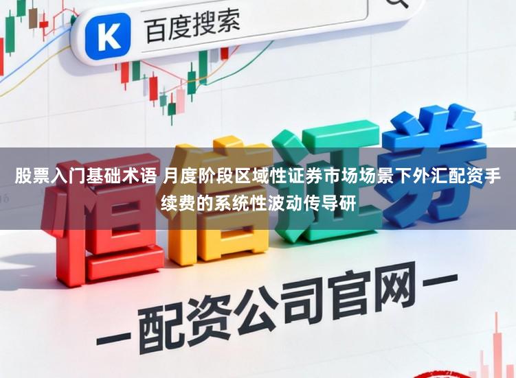 股票入门基础术语 月度阶段区域性证券市场场景下外汇配资手续费的系统性波动传导研