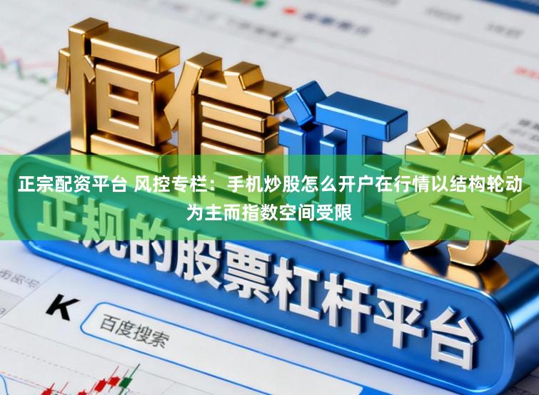 正宗配资平台 风控专栏：手机炒股怎么开户在行情以结构轮动为主而指数空间受限