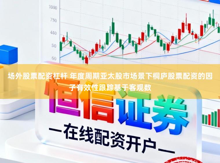 场外股票配资杠杆 年度周期亚太股市场景下桐庐股票配资的因子有效性跟踪基于客观数