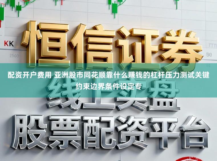配资开户费用 亚洲股市同花顺靠什么赚钱的杠杆压力测试关键约束边界条件设定专