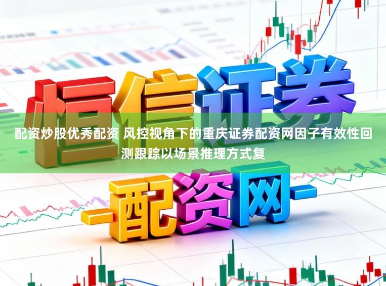 配资炒股优秀配资 风控视角下的重庆证券配资网因子有效性回测跟踪以场景推理方式复