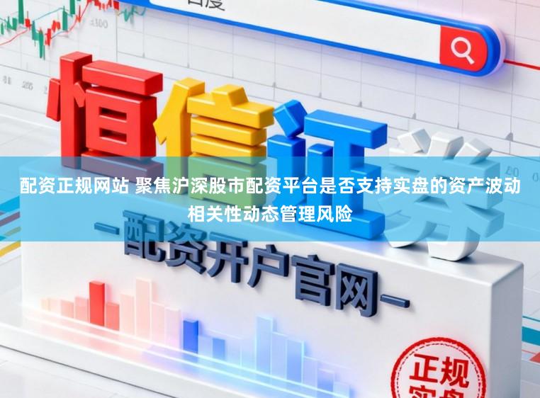 配资正规网站 聚焦沪深股市配资平台是否支持实盘的资产波动相关性动态管理风险