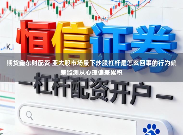 期货鑫东财配资 亚太股市场景下炒股杠杆是怎么回事的行为偏差监测从心理偏差累积