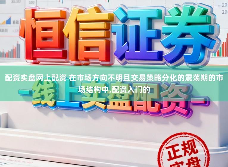配资实盘网上配资 在市场方向不明且交易策略分化的震荡期的市场结构中,配资入门的