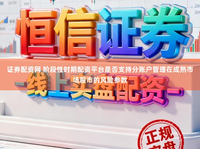 证券配资网 阶段性时期配资平台是否支持分账户管理在成熟市场股市的风险参数