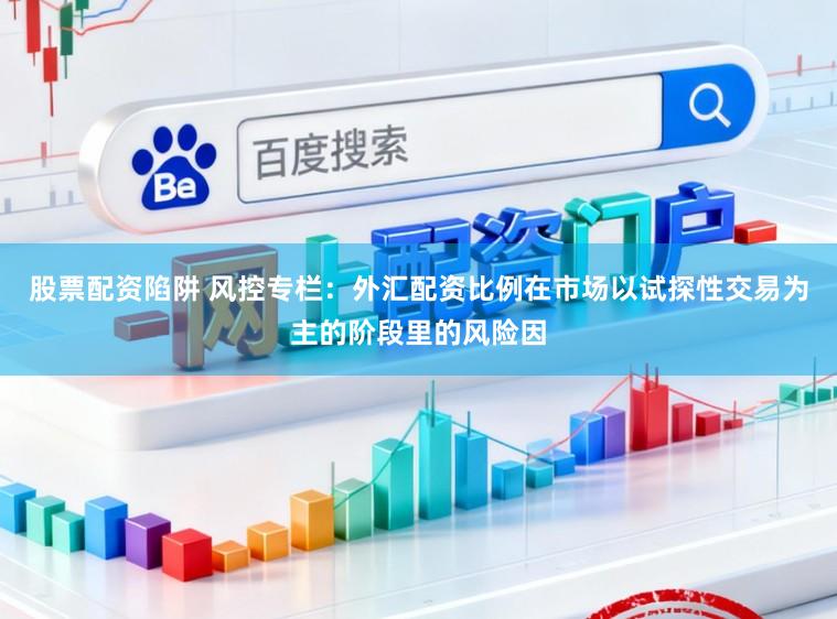 股票配资陷阱 风控专栏：外汇配资比例在市场以试探性交易为主的阶段里的风险因