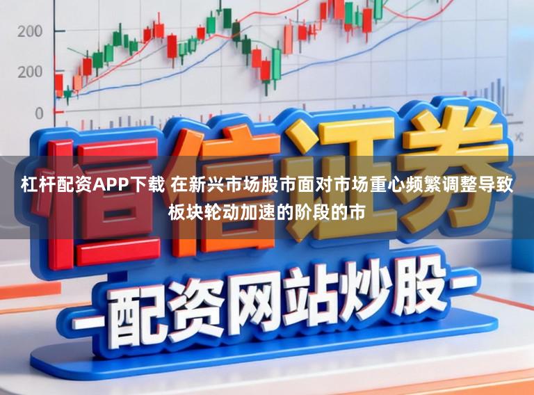 杠杆配资APP下载 在新兴市场股市面对市场重心频繁调整导致板块轮动加速的阶段的市