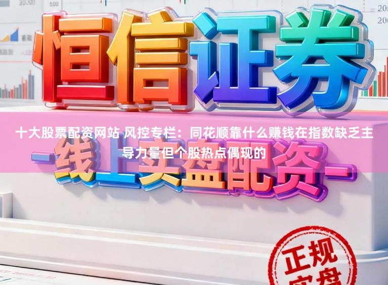 十大股票配资网站 风控专栏：同花顺靠什么赚钱在指数缺乏主导力量但个股热点偶现的