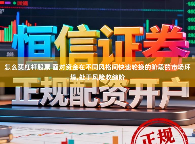 怎么买杠杆股票 面对资金在不同风格间快速轮换的阶段的市场环境,处于风险收缩阶