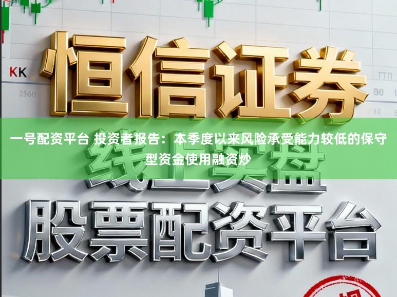 一号配资平台 投资者报告：本季度以来风险承受能力较低的保守型资金使用融资炒