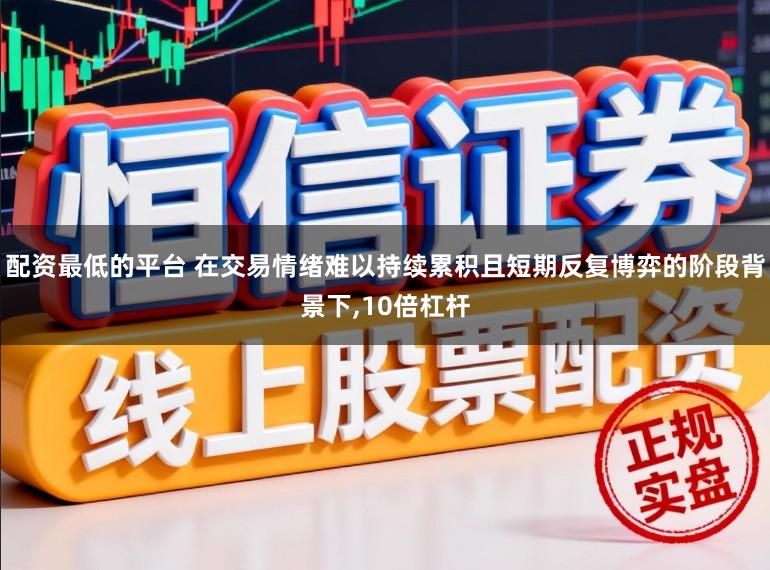 配资最低的平台 在交易情绪难以持续累积且短期反复博弈的阶段背景下,10倍杠杆