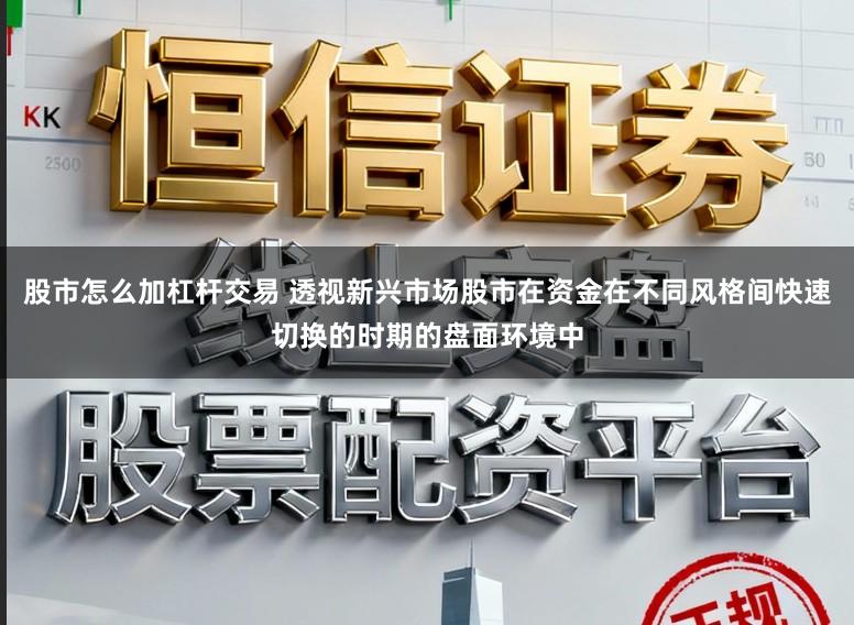 股市怎么加杠杆交易 透视新兴市场股市在资金在不同风格间快速切换的时期的盘面环境中