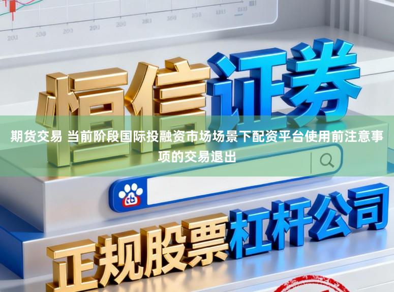 期货交易 当前阶段国际投融资市场场景下配资平台使用前注意事项的交易退出