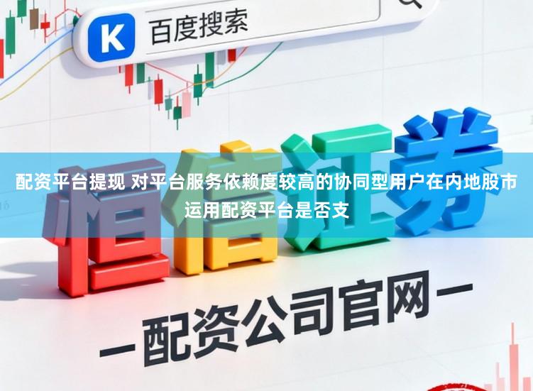 配资平台提现 对平台服务依赖度较高的协同型用户在内地股市运用配资平台是否支