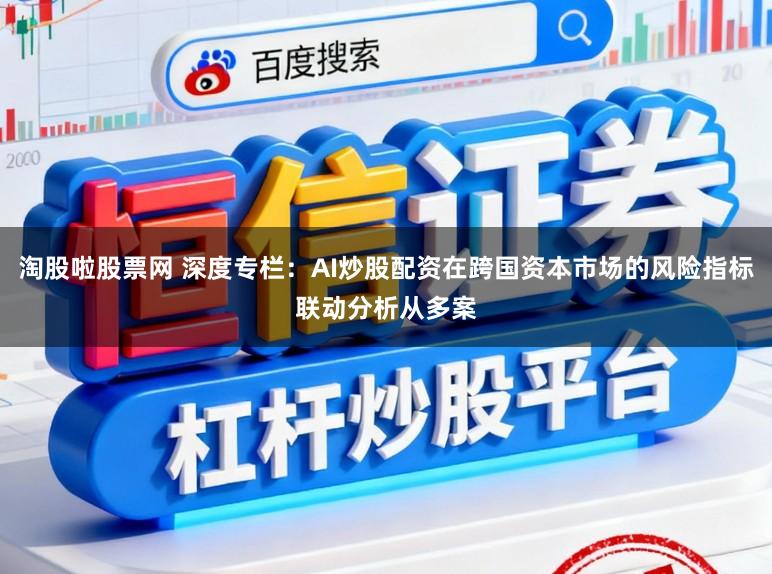 淘股啦股票网 深度专栏：AI炒股配资在跨国资本市场的风险指标联动分析从多案