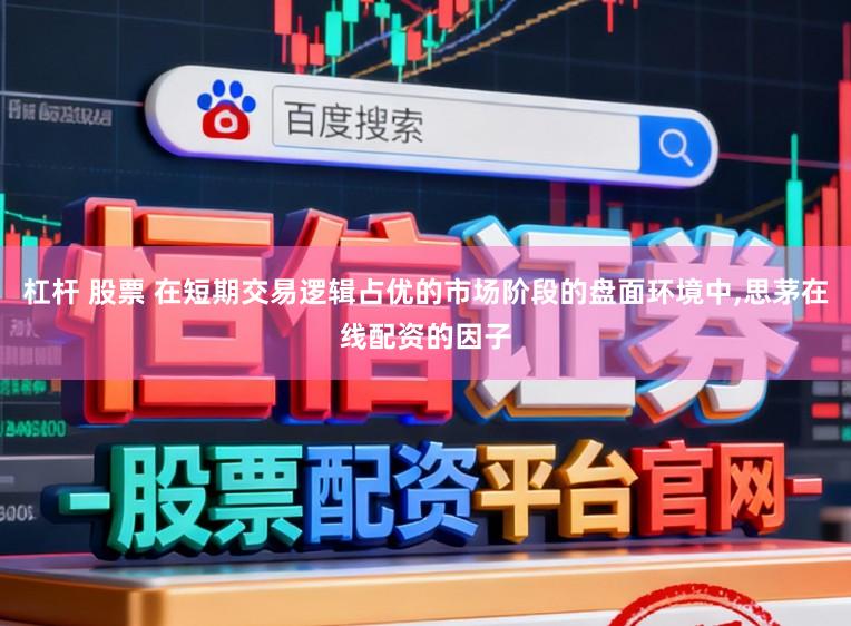 杠杆 股票 在短期交易逻辑占优的市场阶段的盘面环境中,思茅在线配资的因子